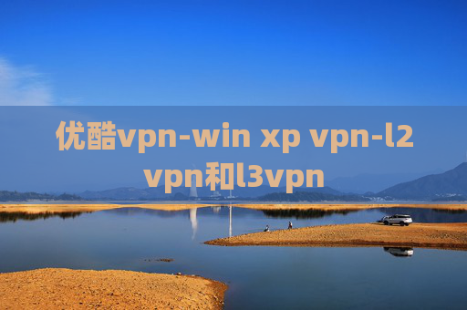 优酷vpn-win xp vpn-l2vpn和l3vpn