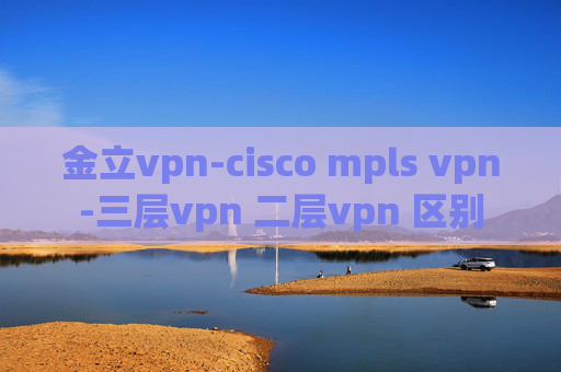 金立vpn-cisco mpls vpn-三层vpn 二层vpn 区别