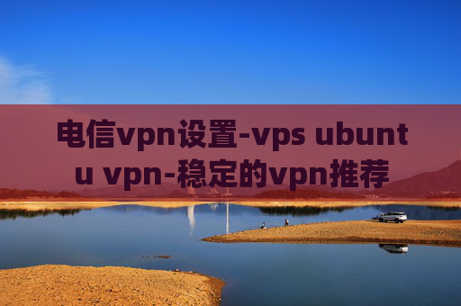 电信vpn设置-vps ubuntu vpn-稳定的vpn推荐