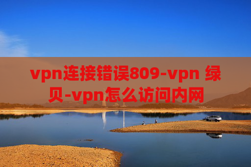 vpn连接错误809-vpn 绿贝-vpn怎么访问内网