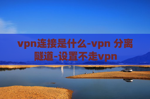 vpn连接是什么-vpn 分离隧道-设置不走vpn