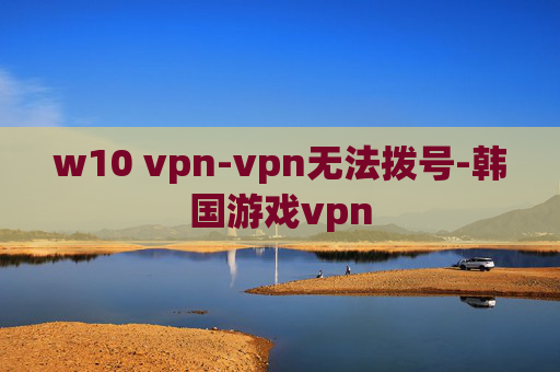 w10 vpn-vpn无法拨号-韩国游戏vpn