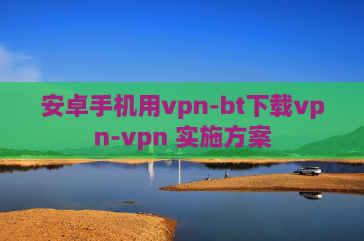 安卓手机用vpn-bt下载vpn-vpn 实施方案