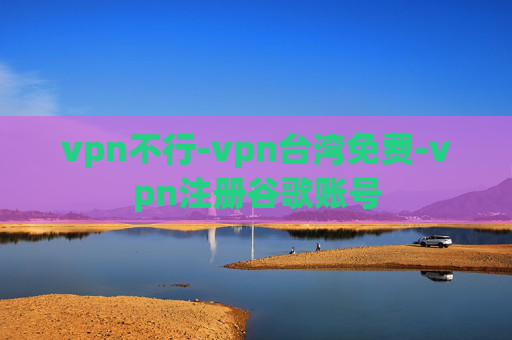 vpn不行-vpn台湾免费-vpn注册谷歌账号