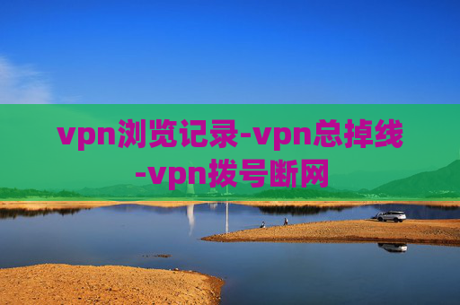 vpn浏览记录-vpn总掉线-vpn拨号断网