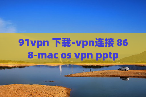 91vpn 下载-vpn连接 868-mac os vpn pptp