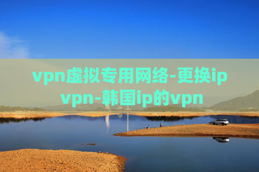 vpn虚拟专用网络-更换ip vpn-韩国ip的vpn