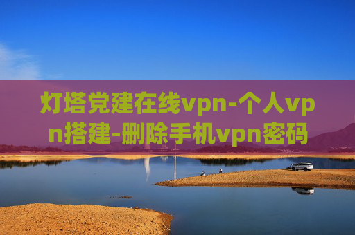 灯塔党建在线vpn-个人vpn搭建-删除手机vpn密码