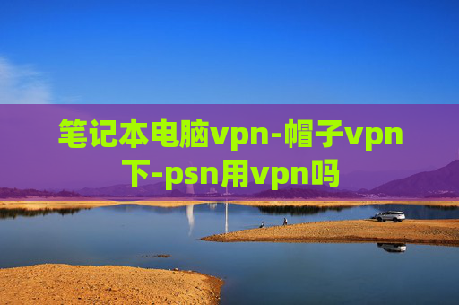 笔记本电脑vpn-帽子vpn下-psn用vpn吗