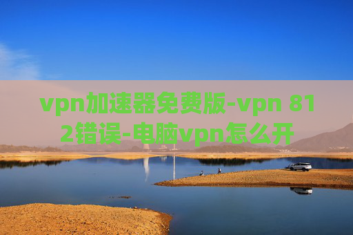 vpn加速器免费版-vpn 812错误-电脑vpn怎么开