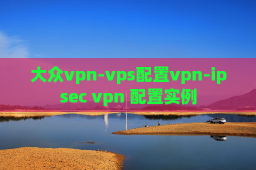 大众vpn-vps配置vpn-ipsec vpn 配置实例