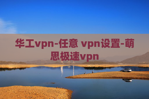 华工vpn-任意 vpn设置-萌思极速vpn