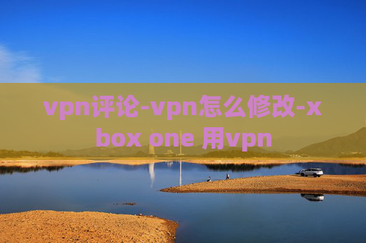 vpn评论-vpn怎么修改-xbox one 用vpn