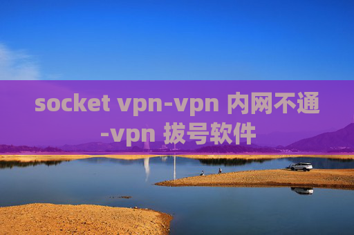 socket vpn-vpn 内网不通-vpn 拔号软件