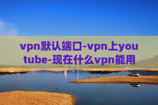 vpn默认端口-vpn上youtube-现在什么vpn能用