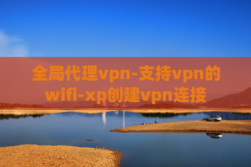 全局代理vpn-支持vpn的wifi-xp创建vpn连接