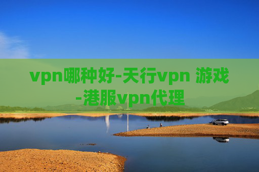 vpn哪种好-天行vpn 游戏-港服vpn代理