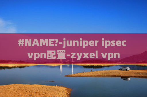 #NAME?-juniper ipsec vpn配置-zyxel vpn