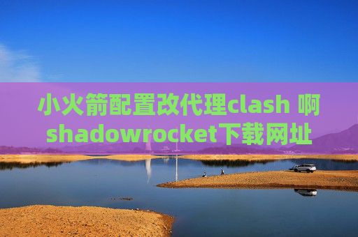 小火箭配置改代理clash 啊shadowrocket下载网址