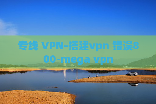 专线 VPN-搭建vpn 错误800-mega vpn