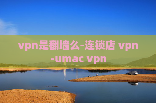 vpn是翻墙么-连锁店 vpn-umac vpn