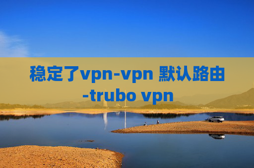 稳定了vpn-vpn 默认路由-trubo vpn