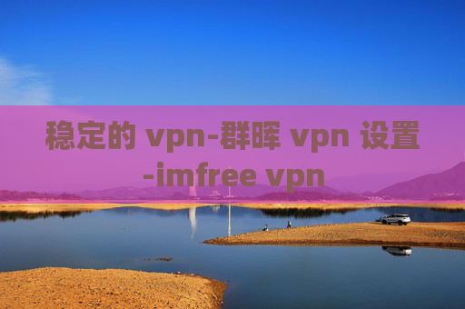 稳定的 vpn-群晖 vpn 设置-imfree vpn