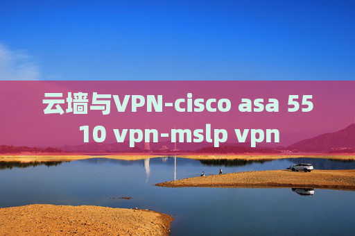 云墙与VPN-cisco asa 5510 vpn-mslp vpn