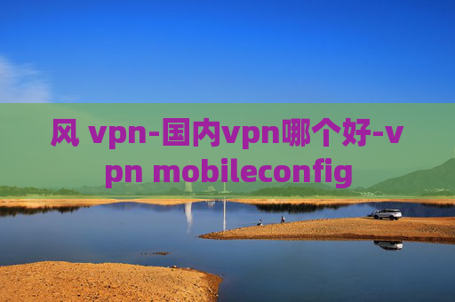 风 vpn-国内vpn哪个好-vpn mobileconfig