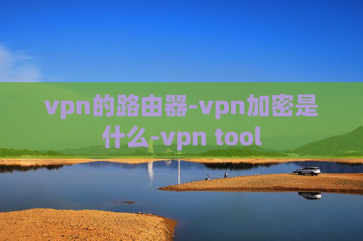 vpn的路由器-vpn加密是什么-vpn tool