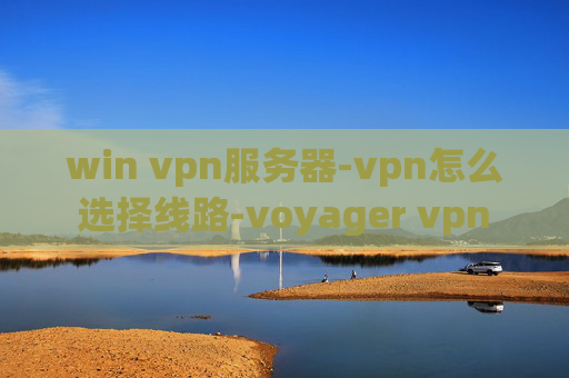 win vpn服务器-vpn怎么选择线路-voyager vpn