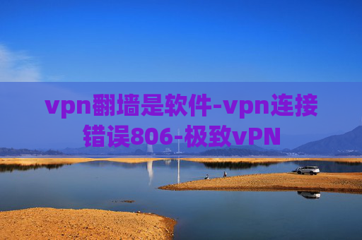 vpn翻墙是软件-vpn连接错误806-极致vPN