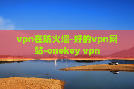 vpn在防火墙-好的vpn网站-onekey vpn