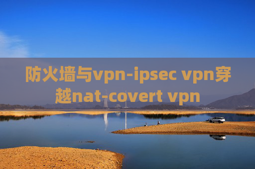 防火墙与vpn-ipsec vpn穿越nat-covert vpn