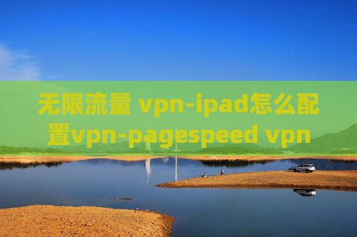 无限流量 vpn-ipad怎么配置vpn-pagespeed vpn