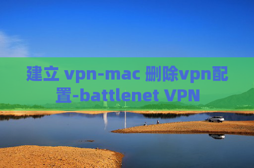 建立 vpn-mac 删除vpn配置-battlenet VPN