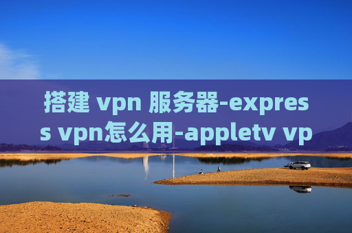 搭建 vpn 服务器-express vpn怎么用-appletv vpn