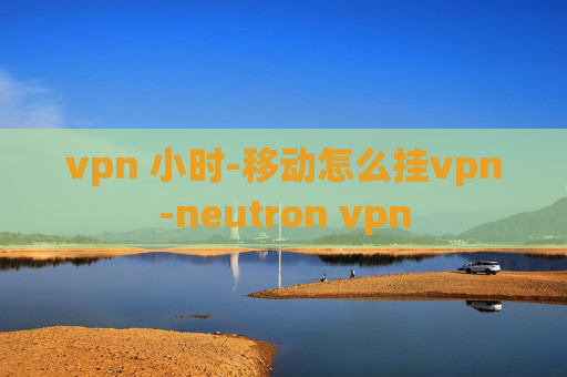 vpn 小时-移动怎么挂vpn-neutron vpn