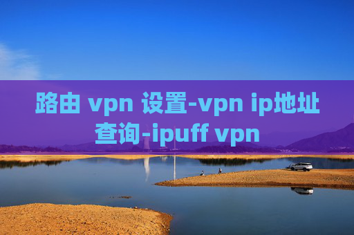 路由 vpn 设置-vpn ip地址查询-ipuff vpn