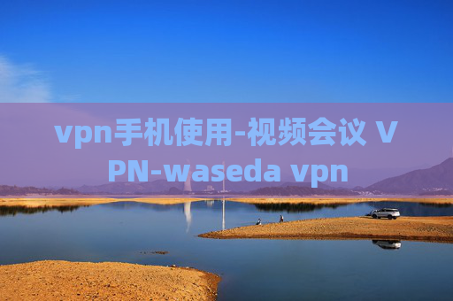 vpn手机使用-视频会议 VPN-waseda vpn