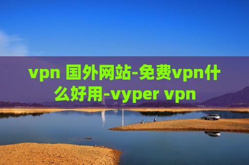 vpn 国外网站-免费vpn什么好用-vyper vpn