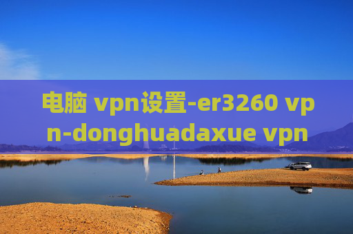 电脑 vpn设置-er3260 vpn-donghuadaxue vpn