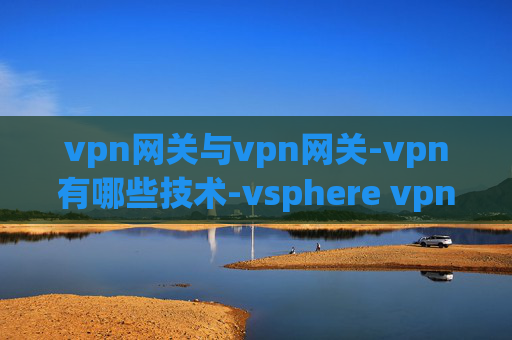 vpn网关与vpn网关-vpn有哪些技术-vsphere vpn