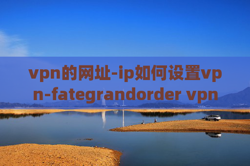 vpn的网址-ip如何设置vpn-fategrandorder vpn