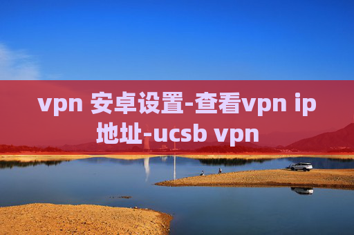 vpn 安卓设置-查看vpn ip地址-ucsb vpn