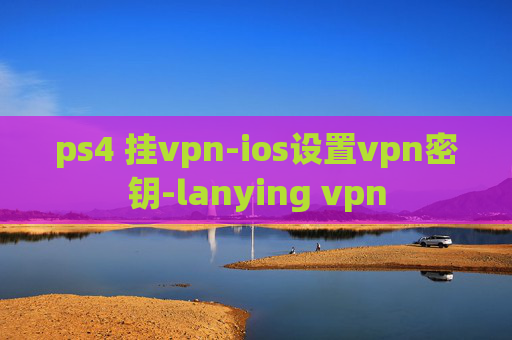 ps4 挂vpn-ios设置vpn密钥-lanying vpn