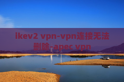 ikev2 vpn-vpn连接无法删除-apec vpn