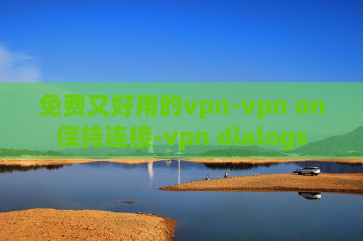 免费又好用的vpn-vpn on保持连接-vpn dialogs