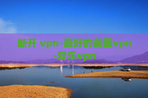 断开 vpn-最好的美国vpn-爱乐vpn