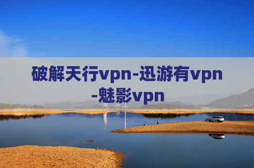 破解天行vpn-迅游有vpn-魅影vpn